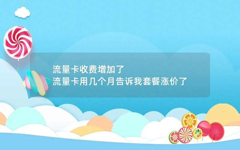 流量卡收费增加了 流量卡用几个月告诉我套餐涨价了