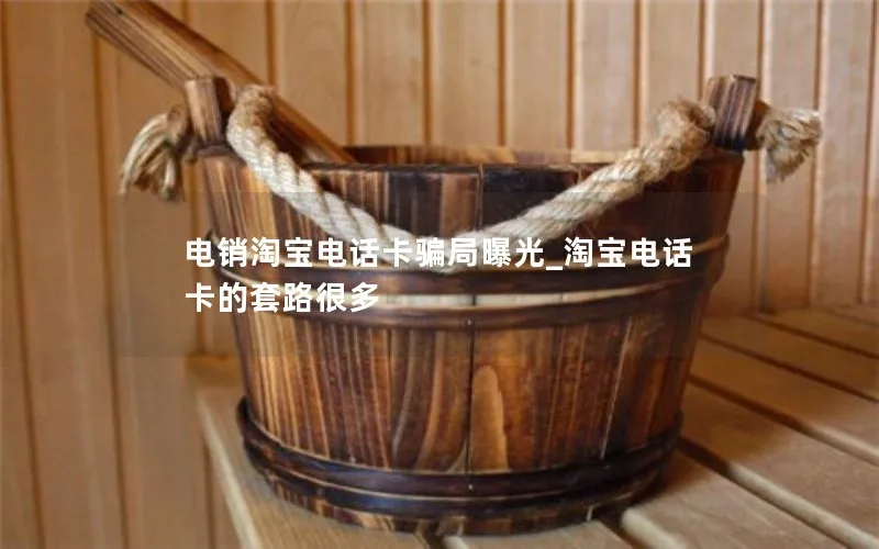 电销淘宝电话卡骗局曝光_淘宝电话卡的套路很多