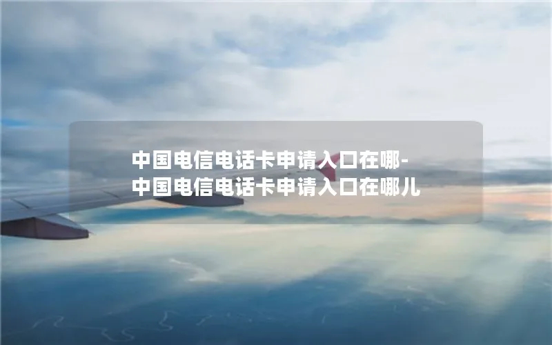中国电信电话卡申请入口在哪-中国电信电话卡申请入口在哪儿