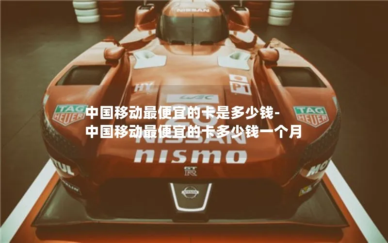 中国移动最便宜的卡是多少钱-中国移动最便宜的卡多少钱一个月