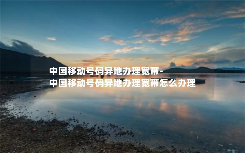 中国移动号码异地办理宽带-中国移动号码异地办理宽带怎么办理