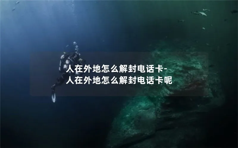 人在外地怎么解封电话卡-人在外地怎么解封电话卡呢