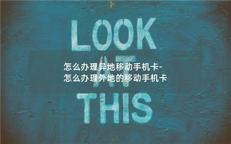 怎么办理异地移动手机卡-怎么办理外地的移动手机卡