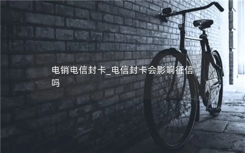 电销电信封卡_电信封卡会影响征信吗