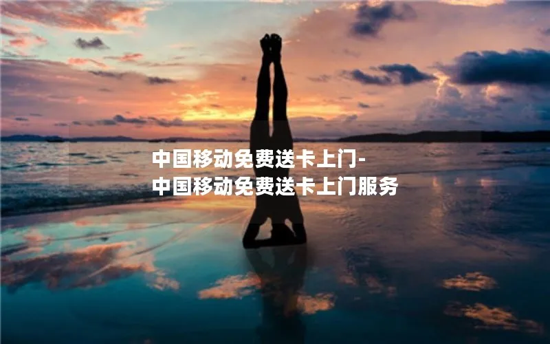 中国移动免费送卡上门-中国移动免费送卡上门服务
