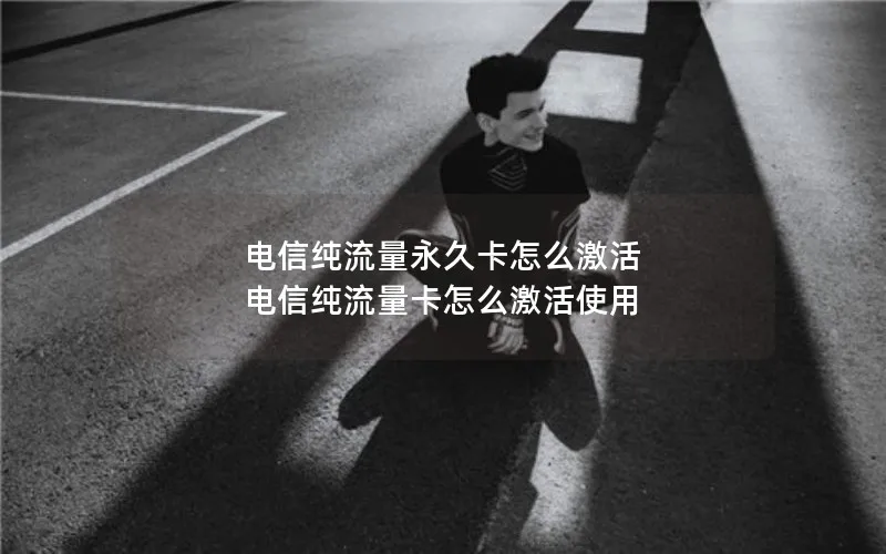电信纯流量永久卡怎么激活 电信纯流量卡怎么激活使用