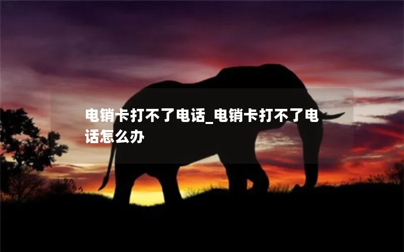 电销卡打不了电话_电销卡打不了电话怎么办