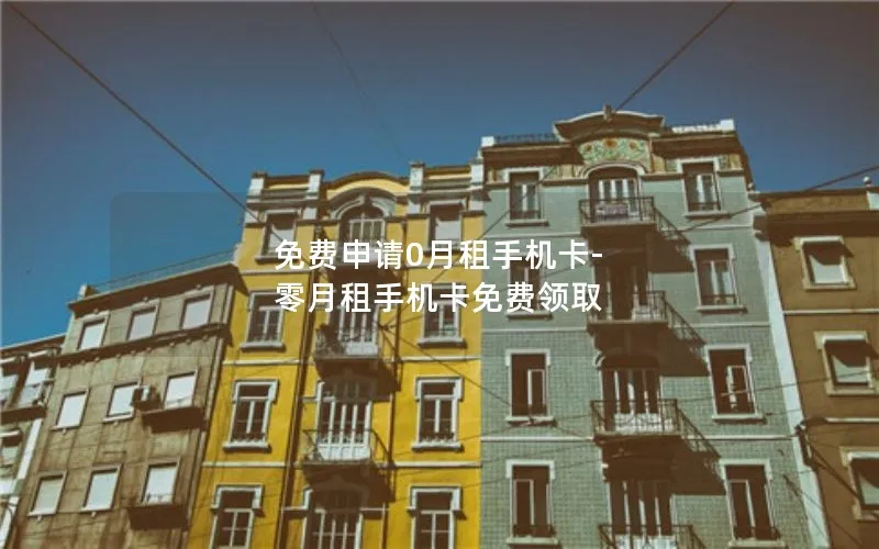 免费申请0月租手机卡-零月租手机卡免费领取
