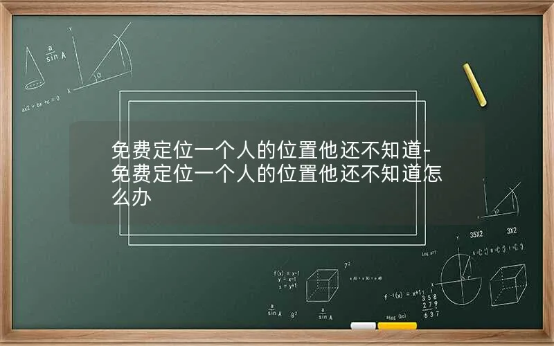 免费定位一个人的位置他还不知道-免费定位一个人的位置他还不知道怎么办