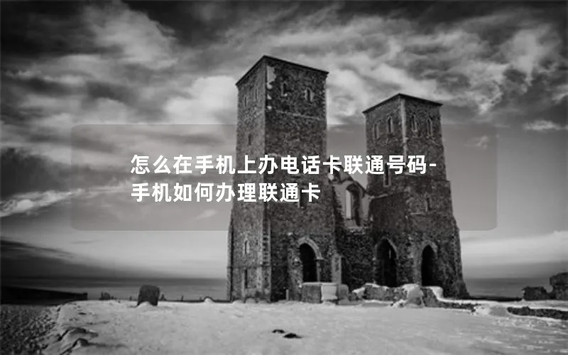 怎么在手机上办电话卡联通号码-手机如何办理联通卡