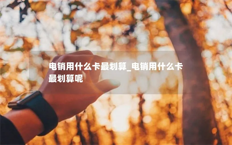 电销用什么卡最划算_电销用什么卡最划算呢