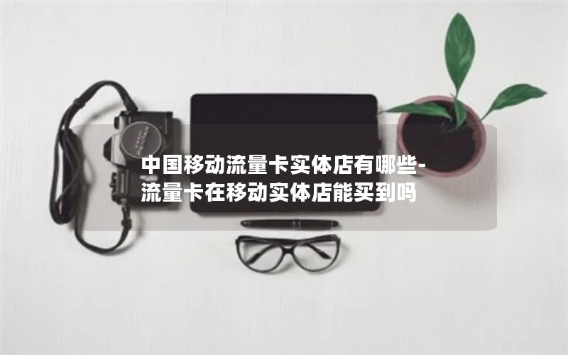 中国移动流量卡实体店有哪些-流量卡在移动实体店能买到吗