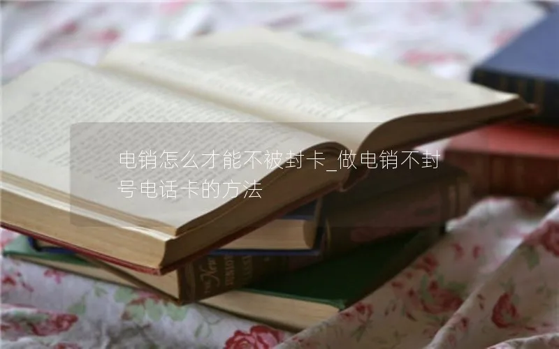 电销怎么才能不被封卡_做电销不封号电话卡的方法