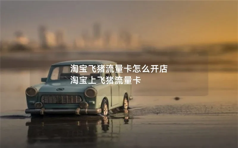 淘宝飞猪流量卡怎么开店 淘宝上飞猪流量卡
