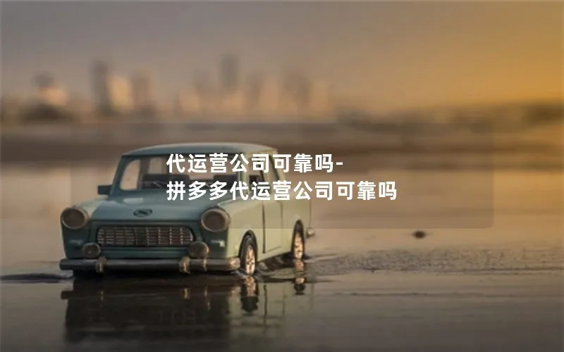 代运营公司可靠吗-拼多多代运营公司可靠吗