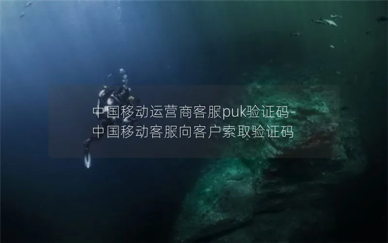 中国移动运营商客服puk验证码-中国移动客服向客户索取验证码
