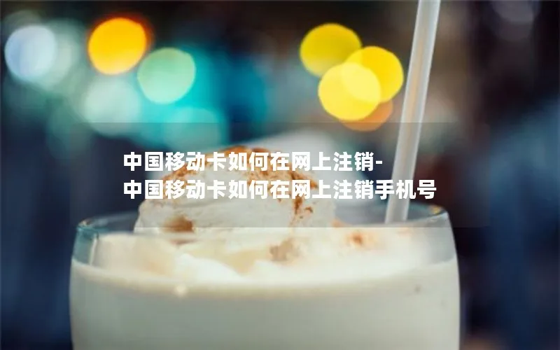 中国移动卡如何在网上注销-中国移动卡如何在网上注销手机号