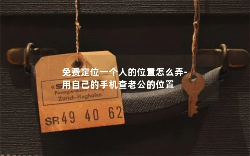免费定位一个人的位置怎么弄-用自己的手机查老公的位置