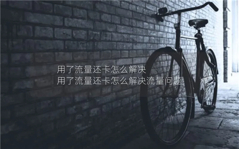 用了流量还卡怎么解决 用了流量还卡怎么解决流量问题