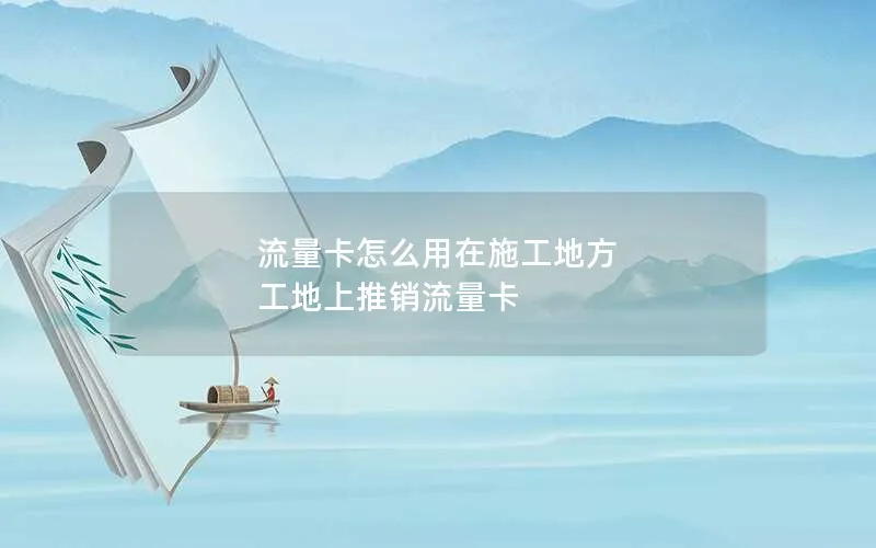 流量卡怎么用在施工地方 工地上推销流量卡