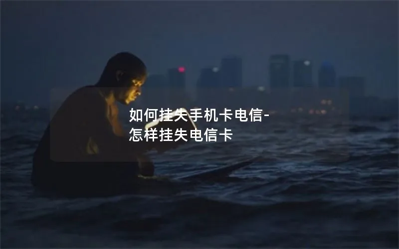 如何挂失手机卡电信-怎样挂失电信卡