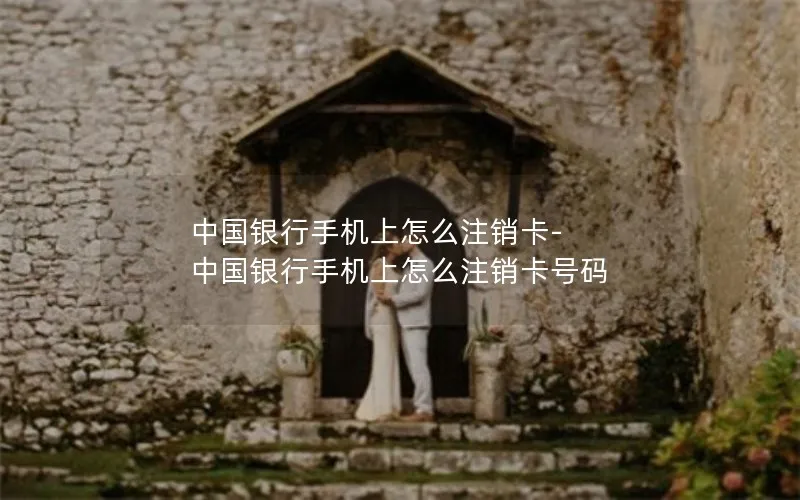中国银行手机上怎么注销卡-中国银行手机上怎么注销卡号码