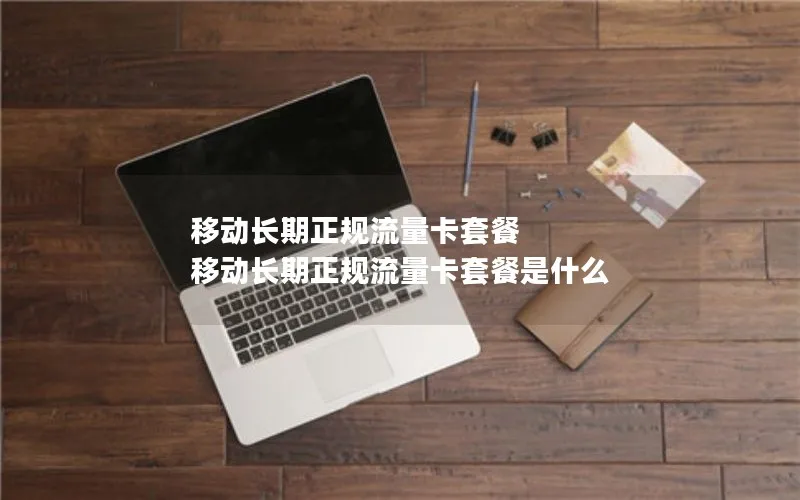移动长期正规流量卡套餐 移动长期正规流量卡套餐是什么