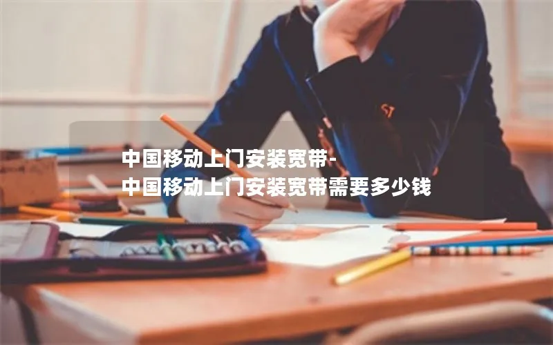 中国移动上门安装宽带-中国移动上门安装宽带需要多少钱