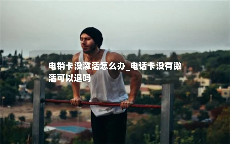 电销卡没激活怎么办_电话卡没有激活可以退吗