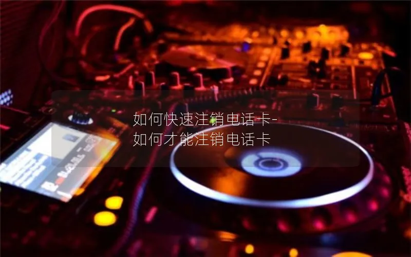 如何快速注销电话卡-如何才能注销电话卡