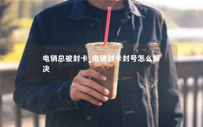 电销总被封卡_电销封卡封号怎么解决