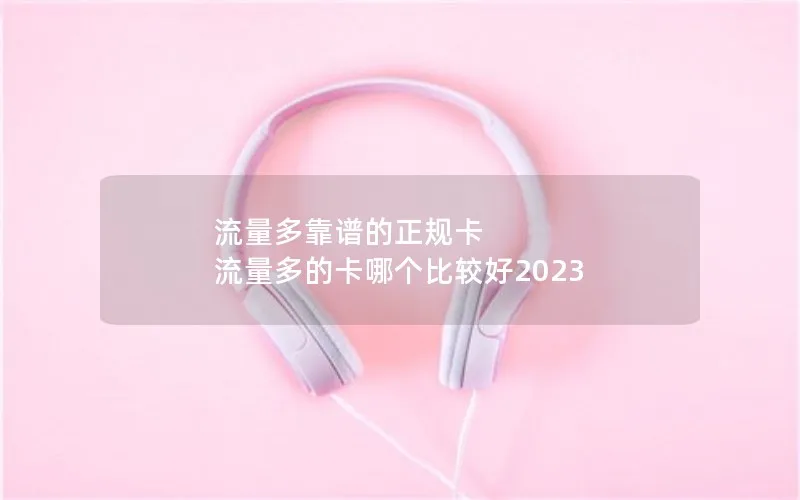 流量多靠谱的正规卡 流量多的卡哪个比较好2023