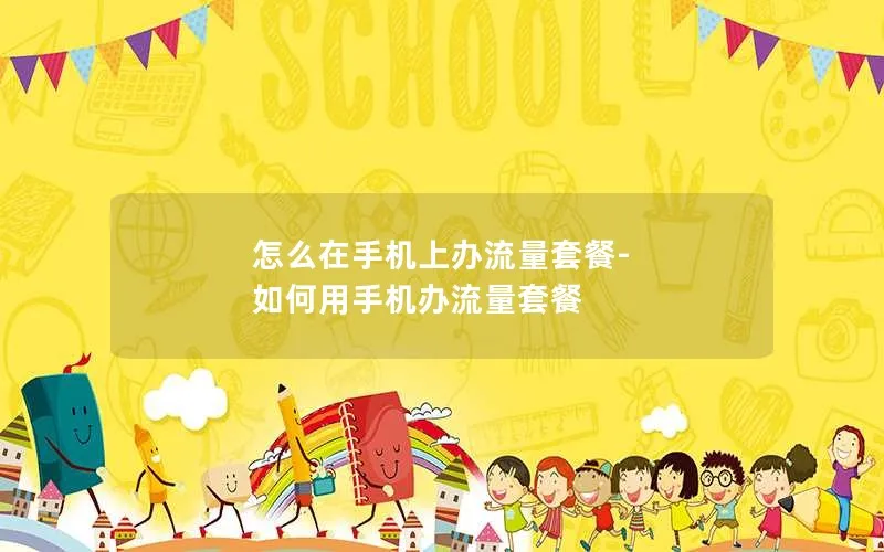 怎么在手机上办流量套餐-如何用手机办流量套餐