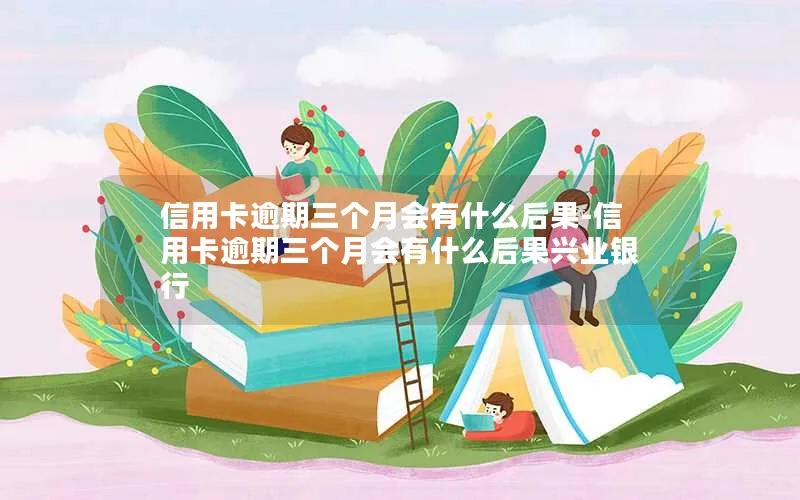 信用卡逾期三个月会有什么后果-信用卡逾期三个月会有什么后果兴业银行