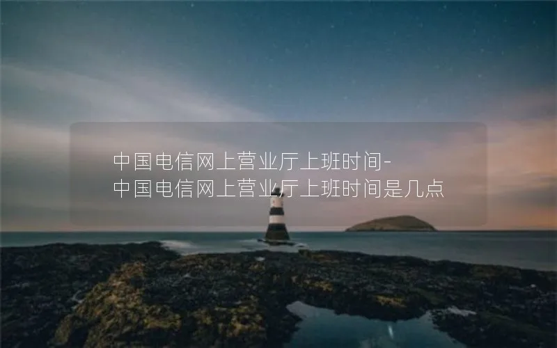 中国电信网上营业厅上班时间-中国电信网上营业厅上班时间是几点