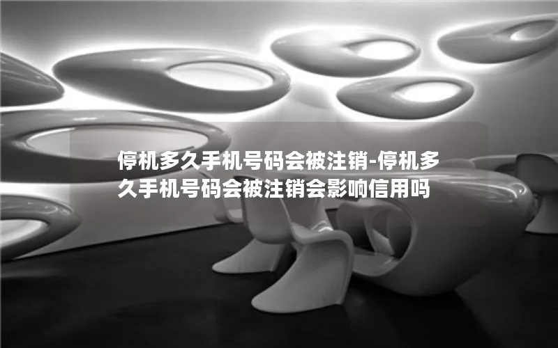 停机多久手机号码会被注销-停机多久手机号码会被注销会影响信用吗