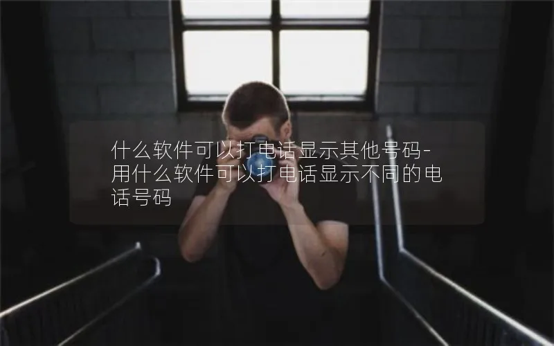 什么软件可以打电话显示其他号码-用什么软件可以打电话显示不同的电话号码