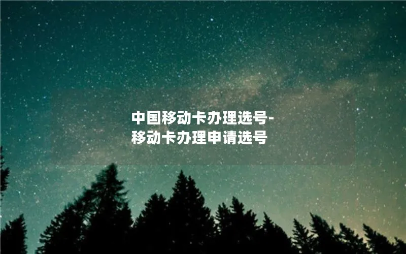 中国移动卡办理选号-移动卡办理申请选号
