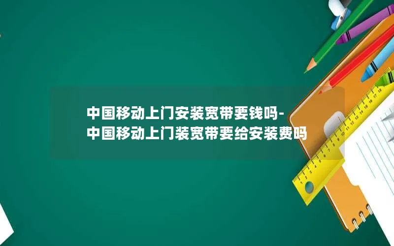 中国移动上门安装宽带要钱吗-中国移动上门装宽带要给安装费吗