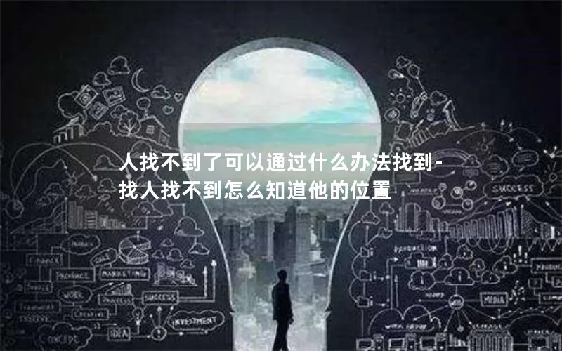 人找不到了可以通过什么办法找到-找人找不到怎么知道他的位置