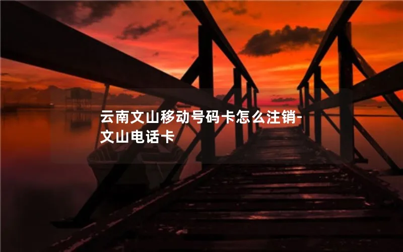 云南文山移动号码卡怎么注销-文山电话卡