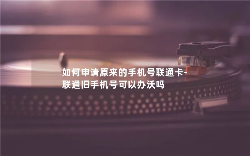 如何申请原来的手机号联通卡-联通旧手机号可以办沃吗