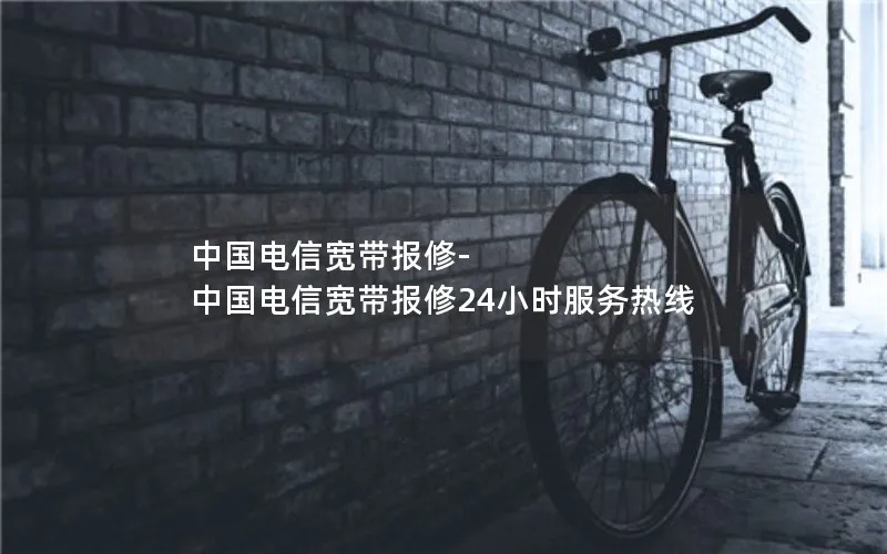 中国电信宽带报修-中国电信宽带报修24小时服务热线
