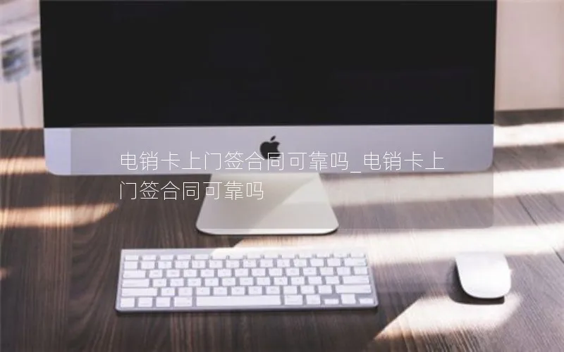 电销卡上门签合同可靠吗_电销卡上门签合同可靠吗