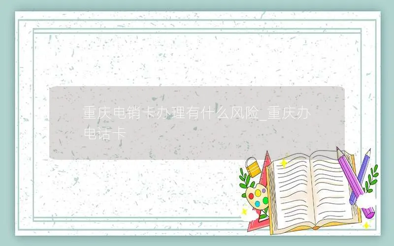 重庆电销卡办理有什么风险_重庆办电话卡