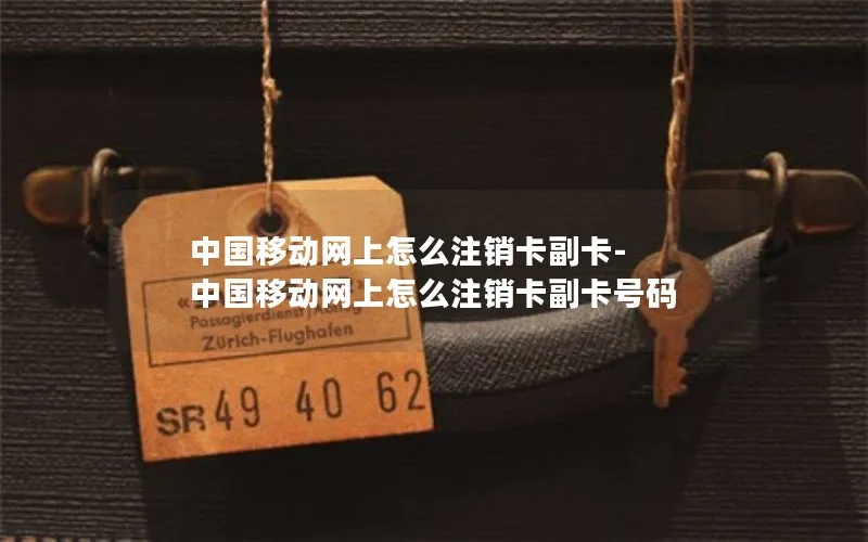 中国移动网上怎么注销卡副卡-中国移动网上怎么注销卡副卡号码