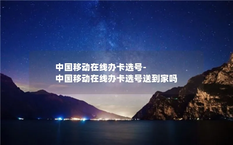 中国移动在线办卡选号-中国移动在线办卡选号送到家吗
