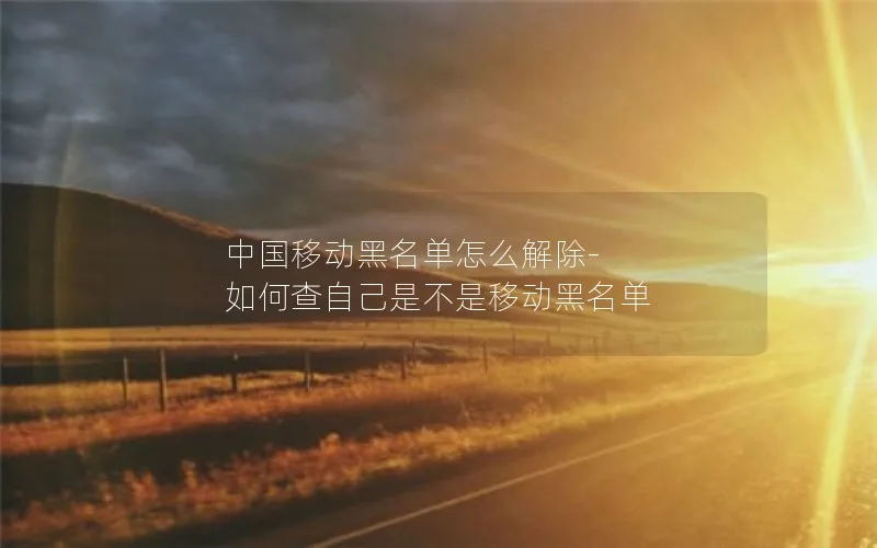 中国移动黑名单怎么解除-如何查自己是不是移动黑名单