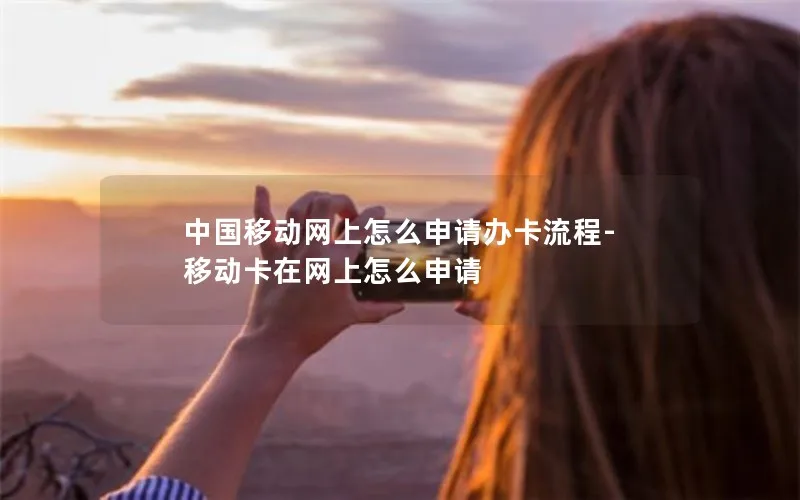 中国移动网上怎么申请办卡流程-移动卡在网上怎么申请