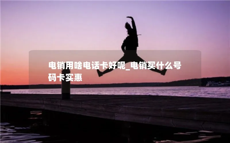 电销用啥电话卡好呢_电销买什么号码卡实惠